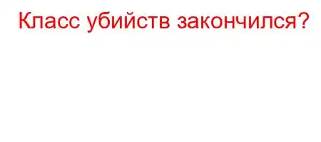 Класс убийств закончился?